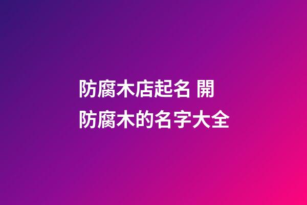 防腐木店起名 開防腐木的名字大全-第1張-店鋪起名-玄機派